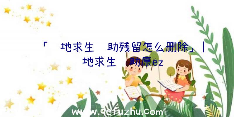 「绝地求生辅助残留怎么删除」|绝地求生辅助原ez